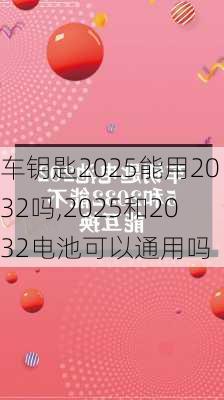 车钥匙2025能用2032吗,2025和2032电池可以通用吗