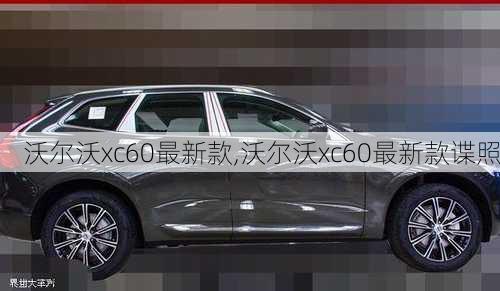 沃尔沃xc60最新款,沃尔沃xc60最新款谍照