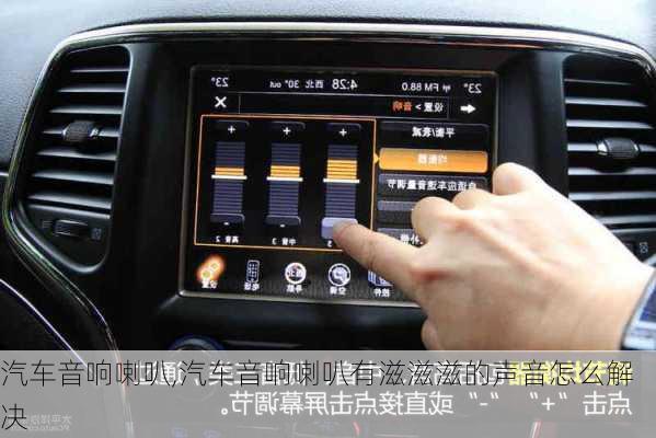 汽车音响喇叭,汽车音响喇叭有滋滋滋的声音怎么解决