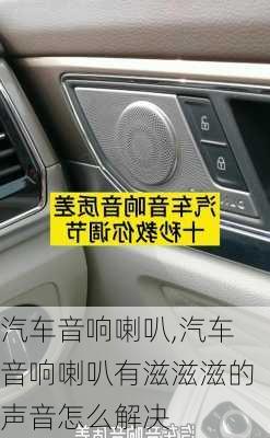 汽车音响喇叭,汽车音响喇叭有滋滋滋的声音怎么解决