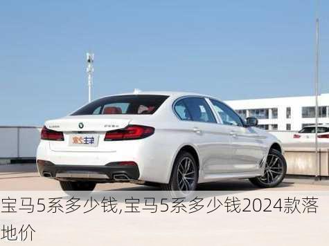 宝马5系多少钱,宝马5系多少钱2024款落地价