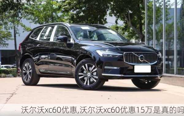 沃尔沃xc60优惠,沃尔沃xc60优惠15万是真的吗