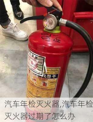 汽车年检灭火器,汽车年检灭火器过期了怎么办