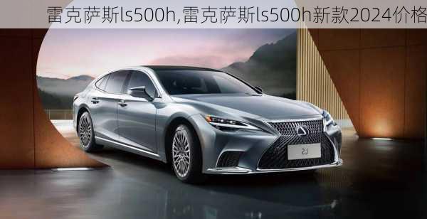 雷克萨斯ls500h,雷克萨斯ls500h新款2024价格