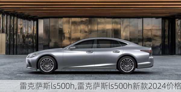 雷克萨斯ls500h,雷克萨斯ls500h新款2024价格