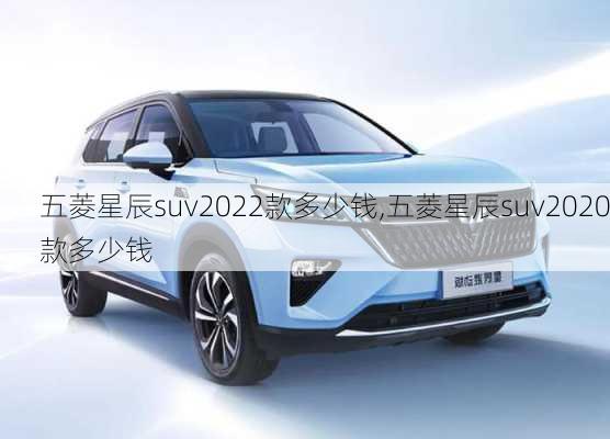 五菱星辰suv2022款多少钱,五菱星辰suv2020款多少钱