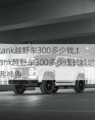 tank越野车300多少钱,tank越野车300多少钱长城哈弗神兽