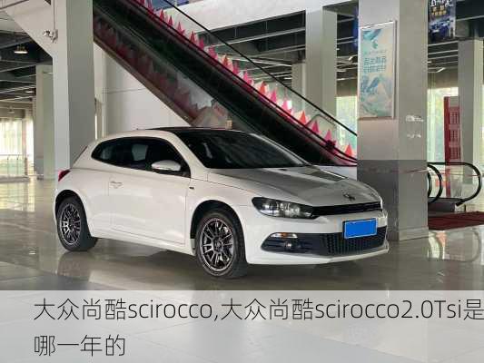 大众尚酷scirocco,大众尚酷scirocco2.0Tsi是哪一年的