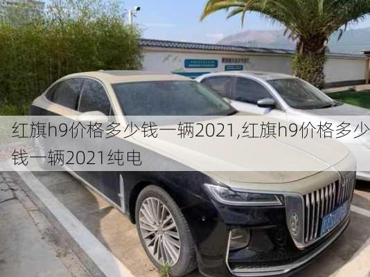 红旗h9价格多少钱一辆2021,红旗h9价格多少钱一辆2021纯电