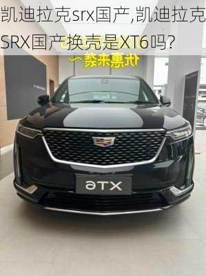 凯迪拉克srx国产,凯迪拉克SRX国产换壳是XT6吗?