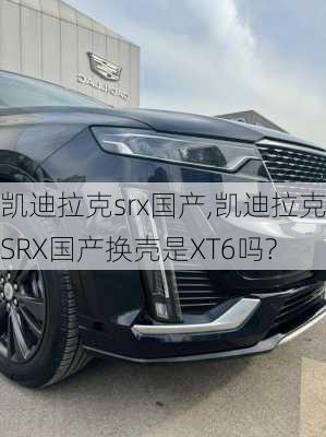 凯迪拉克srx国产,凯迪拉克SRX国产换壳是XT6吗?