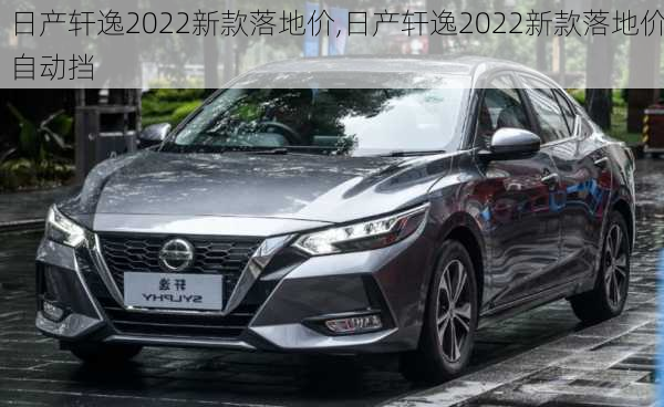 日产轩逸2022新款落地价,日产轩逸2022新款落地价自动挡