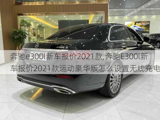 奔驰e300l新车报价2021款,奔驰E300l新车报价2021款运动豪华版怎么设置无线充电