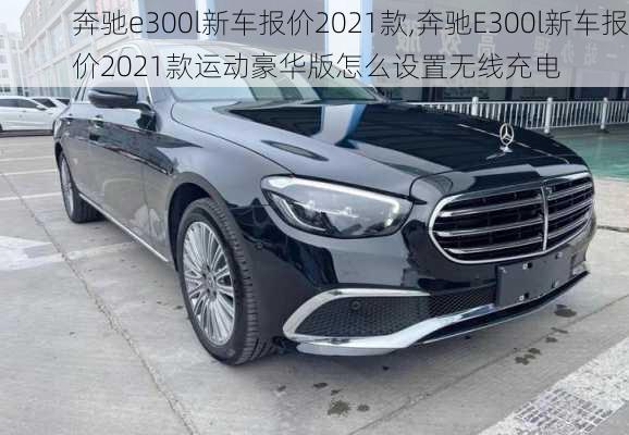 奔驰e300l新车报价2021款,奔驰E300l新车报价2021款运动豪华版怎么设置无线充电