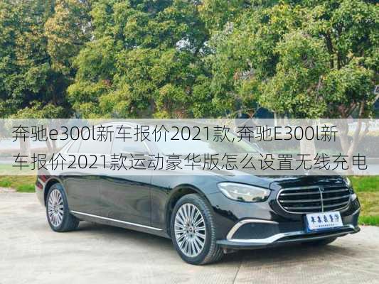 奔驰e300l新车报价2021款,奔驰E300l新车报价2021款运动豪华版怎么设置无线充电