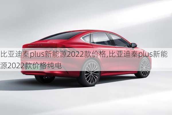 比亚迪秦plus新能源2022款价格,比亚迪秦plus新能源2022款价格纯电