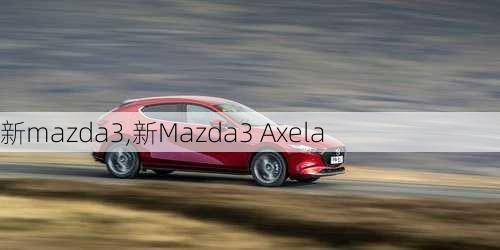 新mazda3,新Mazda3 Axela