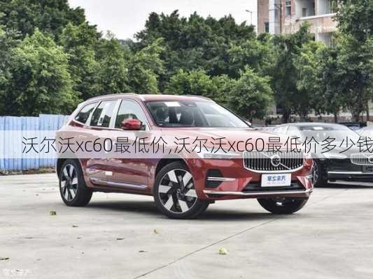 沃尔沃xc60最低价,沃尔沃xc60最低价多少钱