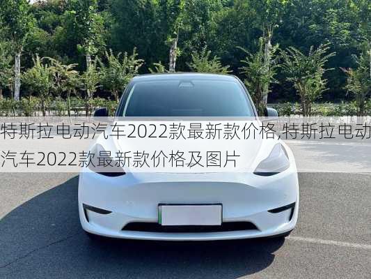 特斯拉电动汽车2022款最新款价格,特斯拉电动汽车2022款最新款价格及图片