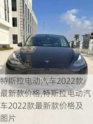 特斯拉电动汽车2022款最新款价格,特斯拉电动汽车2022款最新款价格及图片