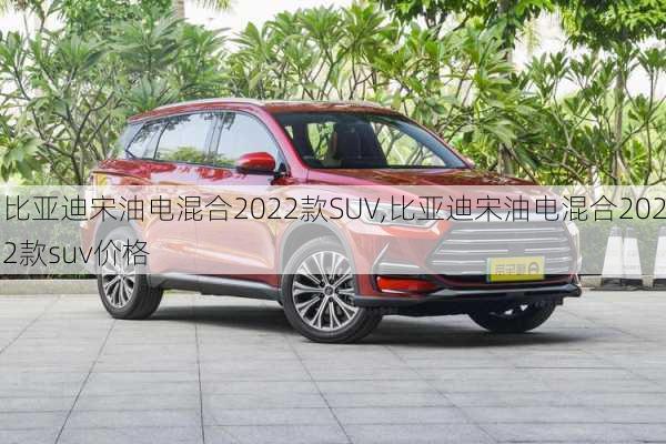 比亚迪宋油电混合2022款SUV,比亚迪宋油电混合2022款suv价格