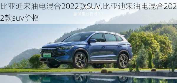 比亚迪宋油电混合2022款SUV,比亚迪宋油电混合2022款suv价格