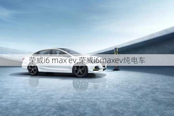 荣威i6 max ev,荣威i6maxev纯电车