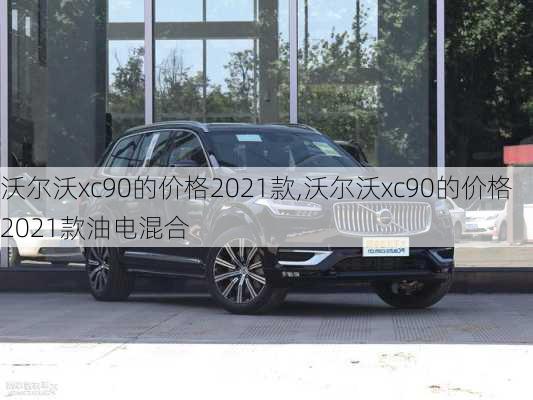 沃尔沃xc90的价格2021款,沃尔沃xc90的价格2021款油电混合