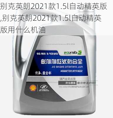 别克英朗2021款1.5l自动精英版,别克英朗2021款1.5l自动精英版用什么机油