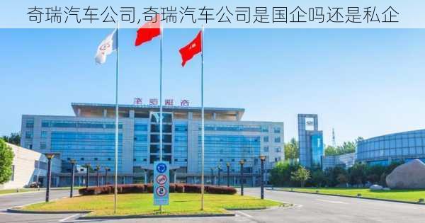 奇瑞汽车公司,奇瑞汽车公司是国企吗还是私企