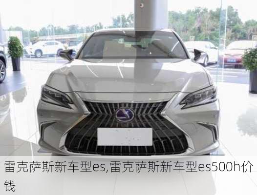 雷克萨斯新车型es,雷克萨斯新车型es500h价钱