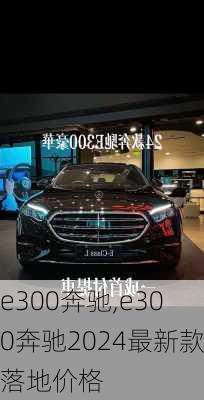 e300奔驰,e300奔驰2024最新款落地价格