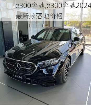 e300奔驰,e300奔驰2024最新款落地价格