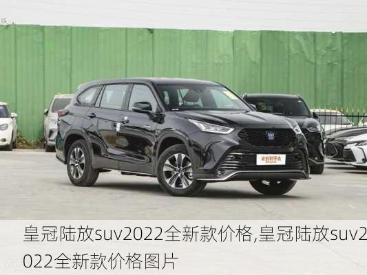 皇冠陆放suv2022全新款价格,皇冠陆放suv2022全新款价格图片