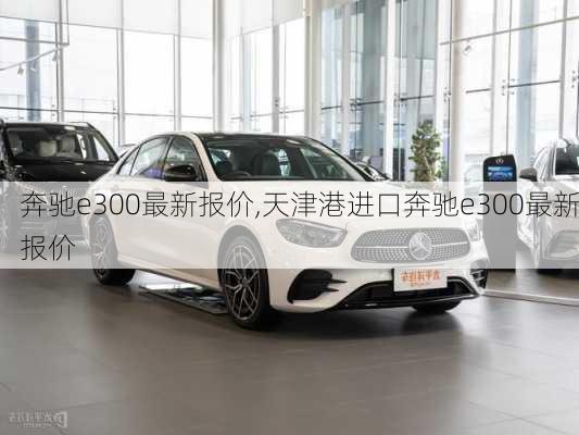 奔驰e300最新报价,天津港进口奔驰e300最新报价