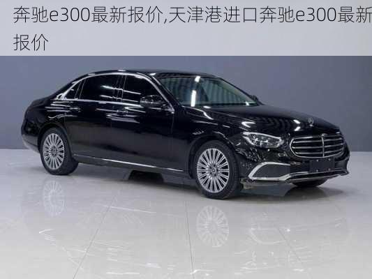 奔驰e300最新报价,天津港进口奔驰e300最新报价