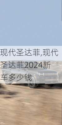 现代圣达菲,现代圣达菲2024新车多少钱